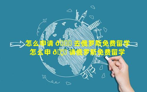 怎么申请 💐 去俄罗斯免费留学 怎么申 🦈 请俄罗斯免费留学生